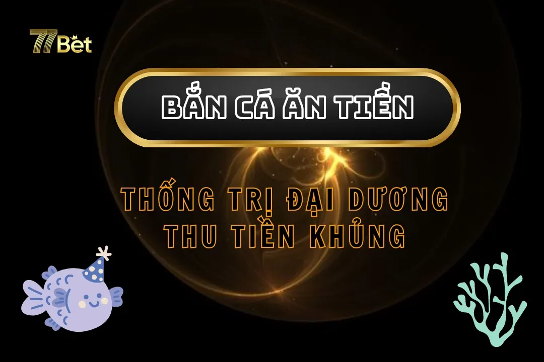 Bắn Cá Ăn Tiền Tại 77bet - Thống Trị Đại Dương, Thu Tiền Khủng