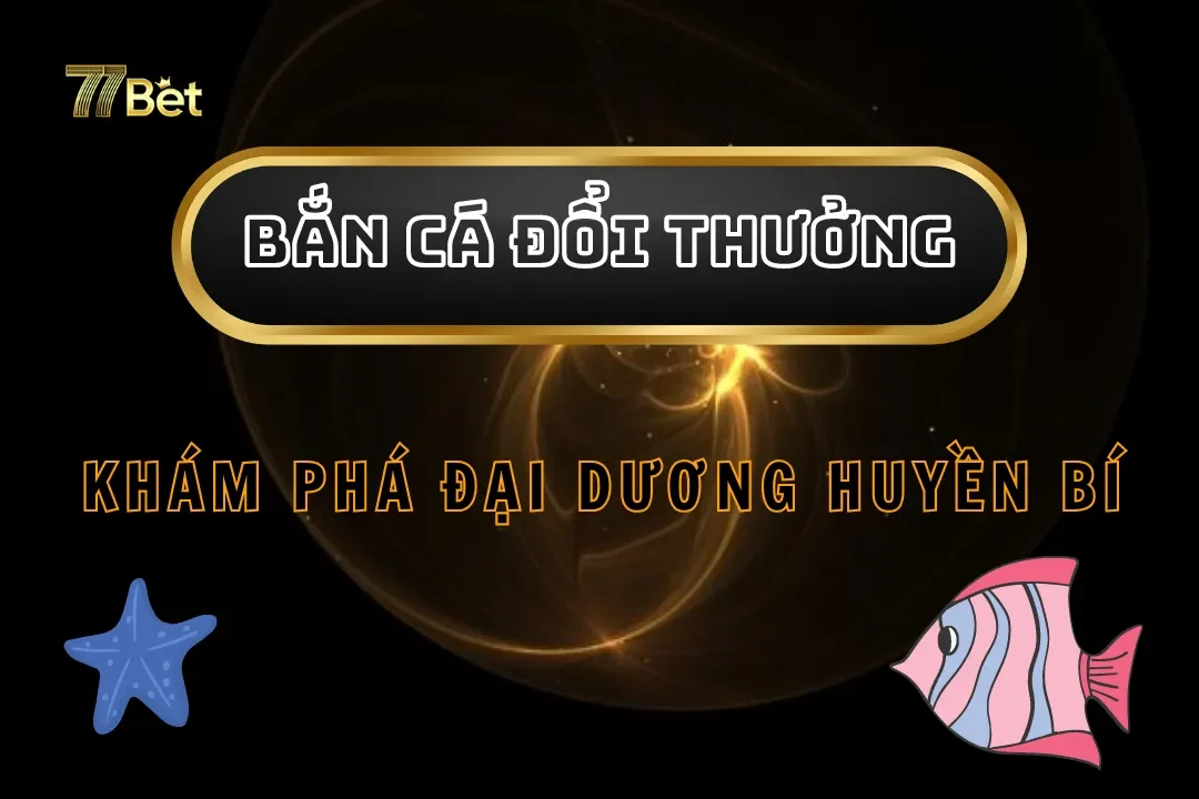 Bắn Cá Đổi Thưởng 77Bet - Khám Phá Đại Dương Huyền Bí